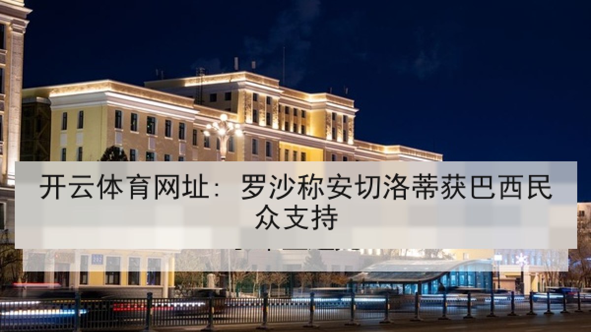 开云体育网址: 罗沙称安切洛蒂获巴西民众支持 开云体育网址: 罗沙称安切洛蒂获巴西民众支持