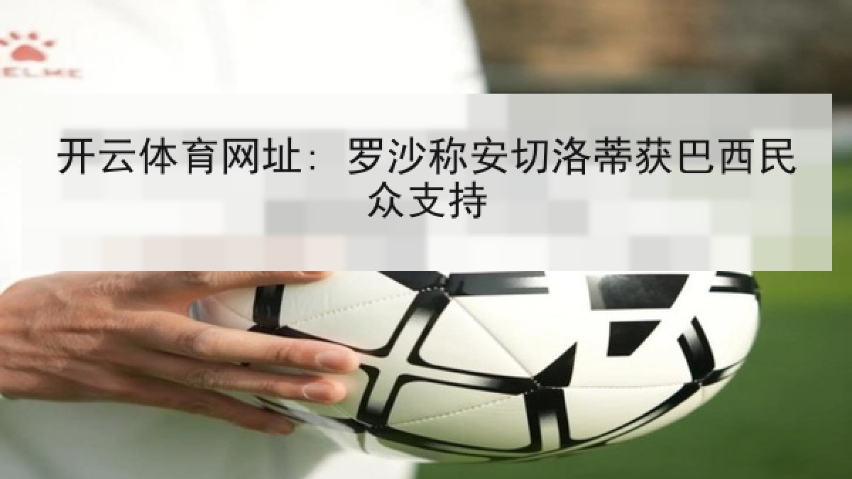 开云体育网址: 罗沙称安切洛蒂获巴西民众支持 开云体育网址: 罗沙称安切洛蒂获巴西民众支持