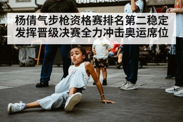 杨倩气步枪资格赛排名第二稳定发挥晋级决赛全力冲击奥运席位