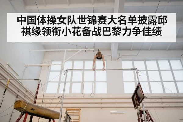 中国体操女队世锦赛大名单披露邱祺缘领衔小花备战巴黎力争佳绩