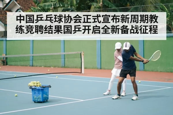 中国乒乓球协会正式宣布新周期教练竞聘结果国乒开启全新备战征程