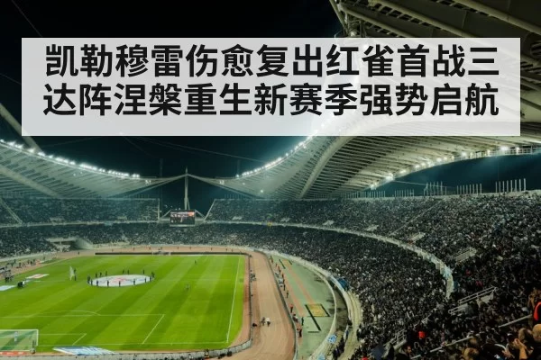 凯勒穆雷伤愈复出红雀首战三达阵涅槃重生新赛季强势启航