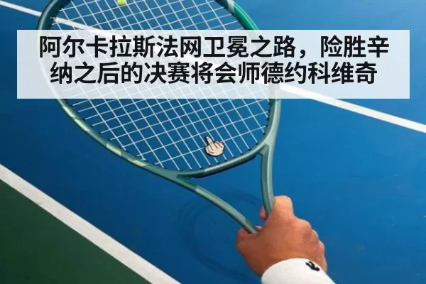 阿尔卡拉斯法网卫冕之路，险胜辛纳之后的决赛将会师德约科维奇