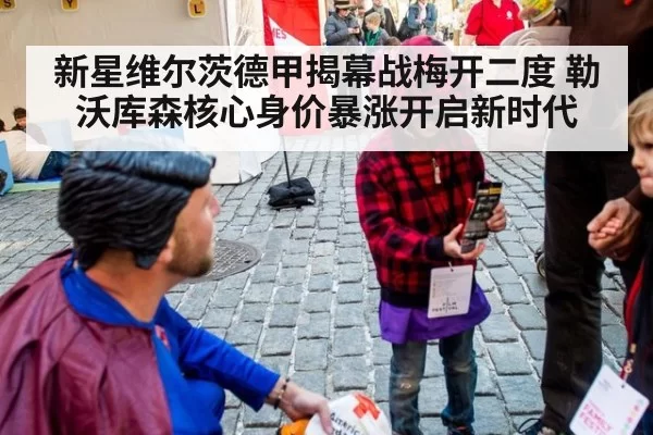 新星维尔茨德甲揭幕战梅开二度 勒沃库森核心身价暴涨开启新时代