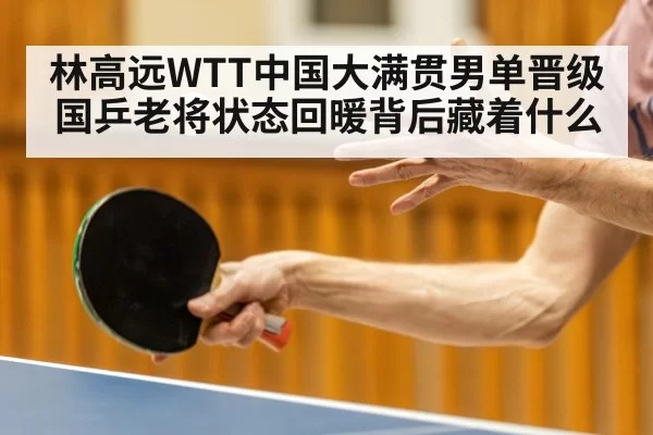 林高远WTT中国大满贯男单晋级 国乒老将状态回暖背后藏着什么