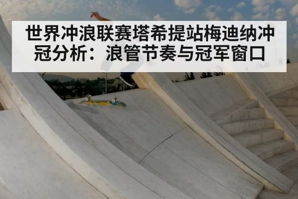 世界冲浪联赛塔希提站梅迪纳冲冠分析：浪管节奏与冠军窗口